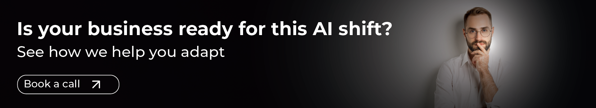 A dark banner features a thoughtful-looking man with a beard and glasses, wearing a white shirt, standing against a gradient of light to dark on the right side. On the left, large white text asks: "Is your business ready for this AI shift?" and below it, "See how we help you adapt". A black oval button with a white border reads "Book a call" followed by a small arrow icon pointing upwards and to the right.