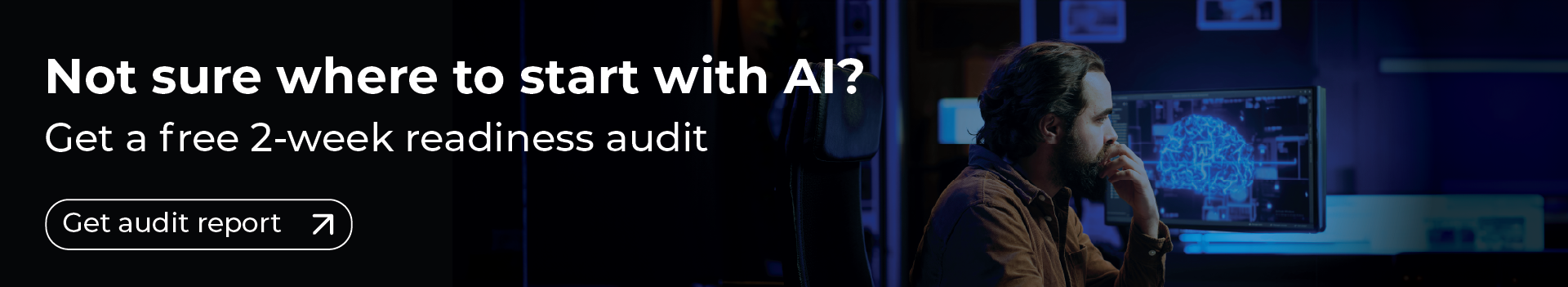 A dark-toned banner with a blurred background showing a man with a beard looking intently at a computer monitor displaying a glowing blue, abstract network or brain-like graphic. White text on the left reads: "Not sure where to start with AI?" on the first line, followed by "Get a free 2-week readiness audit". Below the text, a black oval button with a white border contains the text "Get audit report" and a small arrow icon pointing to the top right.